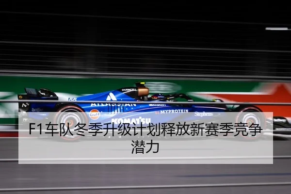 F1车队冬季升级计划释放新赛季竞争潜力
